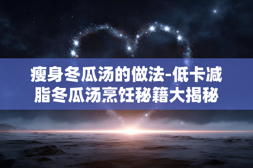瘦身冬瓜汤的做法-低卡减脂冬瓜汤烹饪秘籍大揭秘