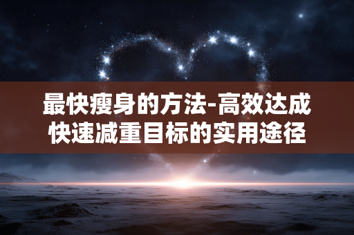 最快瘦身的方法-高效达成快速减重目标的实用途径