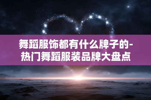 舞蹈服饰都有什么牌子的-热门舞蹈服装品牌大盘点 舞蹈服饰都有什么牌子的-热门舞蹈服装品牌大盘点