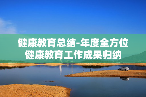 健康教育总结-年度全方位健康教育工作成果归纳