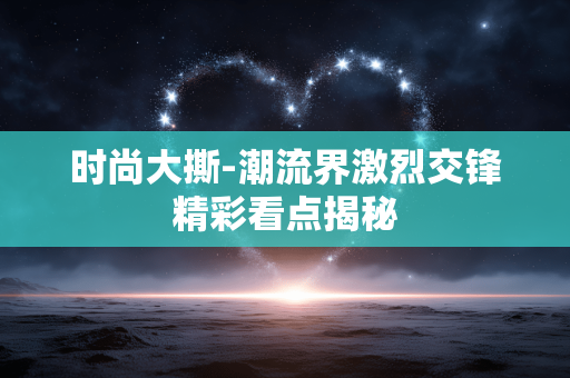 时尚大撕-潮流界激烈交锋精彩看点揭秘