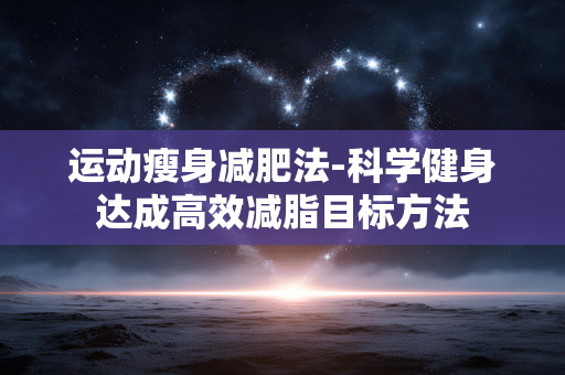 运动瘦身减肥法-科学健身达成高效减脂目标方法