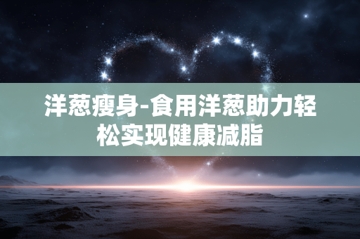 洋葱瘦身-食用洋葱助力轻松实现健康减脂