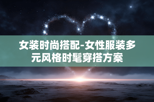 女装时尚搭配-女性服装多元风格时髦穿搭方案