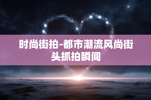 时尚街拍-都市潮流风尚街头抓拍瞬间