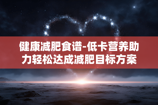 健康减肥食谱-低卡营养助力轻松达成减肥目标方案