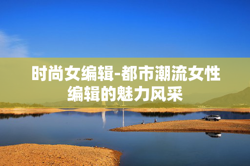 时尚女编辑-都市潮流女性编辑的魅力风采