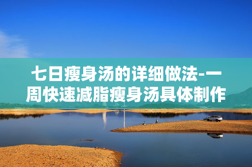 七日瘦身汤的详细做法-一周快速减脂瘦身汤具体制作方式