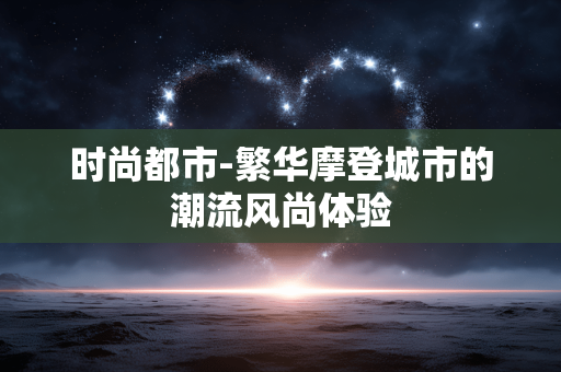 时尚都市-繁华摩登城市的潮流风尚体验