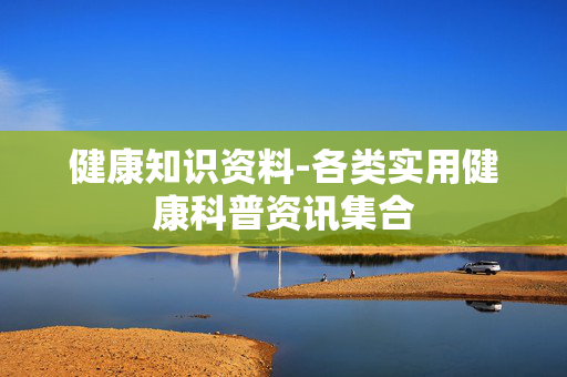 健康知识资料-各类实用健康科普资讯集合