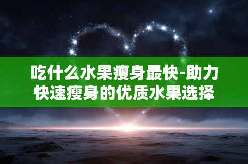吃什么水果瘦身最快-助力快速瘦身的优质水果选择
