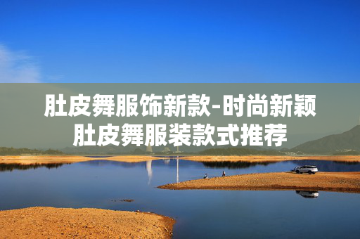 肚皮舞服饰新款-时尚新颖肚皮舞服装款式推荐