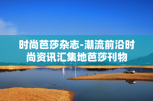 时尚芭莎杂志-潮流前沿时尚资讯汇集地芭莎刊物