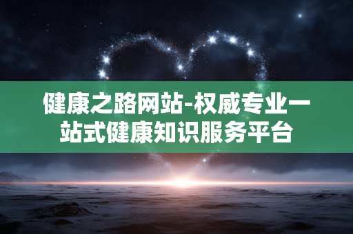 健康之路网站-权威专业一站式健康知识服务平台