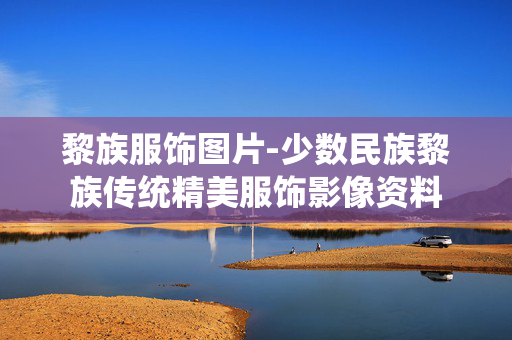 黎族服饰图片-少数民族黎族传统精美服饰影像资料