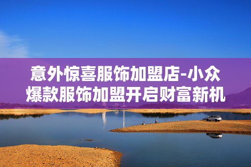 意外惊喜服饰加盟店-小众爆款服饰加盟开启财富新机遇