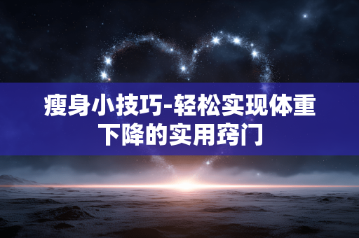 瘦身小技巧-轻松实现体重下降的实用窍门 瘦身小技巧-轻松实现体重下降的实用窍门