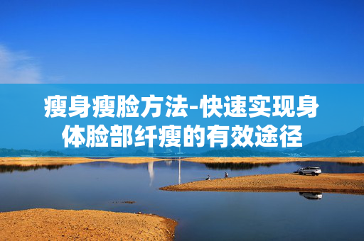 瘦身瘦脸方法-快速实现身体脸部纤瘦的有效途径