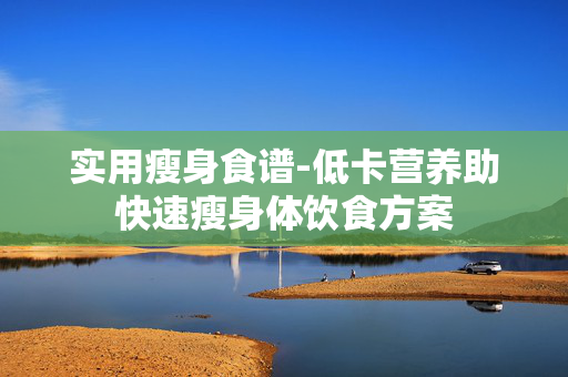 实用瘦身食谱-低卡营养助快速瘦身体饮食方案