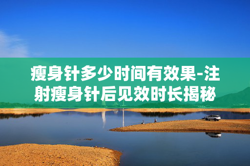 瘦身针多少时间有效果-注射瘦身针后见效时长揭秘