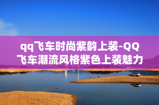 qq飞车时尚紫韵上装-QQ飞车潮流风格紫色上装魅力展现 qq飞车时尚紫韵上装-QQ飞车潮流风格紫色上装魅力展现
