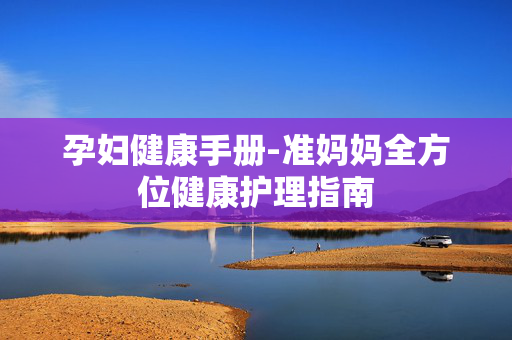 孕妇健康手册-准妈妈全方位健康护理指南