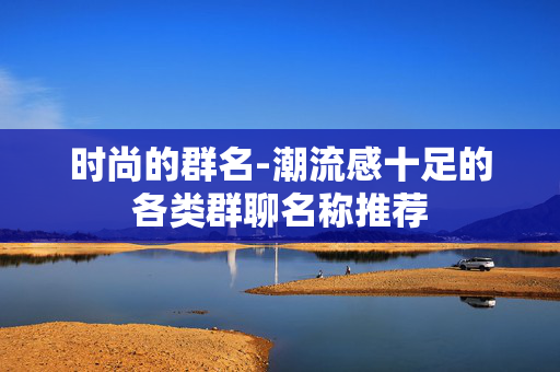 时尚的群名-潮流感十足的各类群聊名称推荐