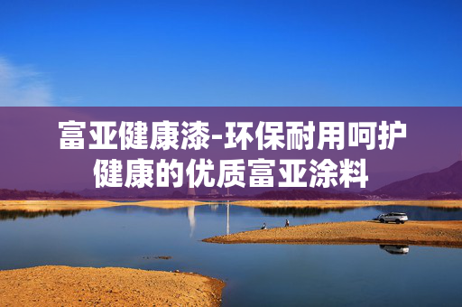 富亚健康漆-环保耐用呵护健康的优质富亚涂料