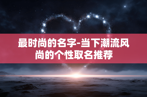最时尚的名字-当下潮流风尚的个性取名推荐