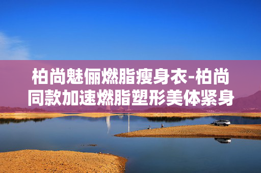 柏尚魅俪燃脂瘦身衣-柏尚同款加速燃脂塑形美体紧身衣
