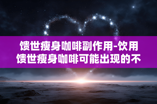 馈世瘦身咖啡副作用-饮用馈世瘦身咖啡可能出现的不良影响