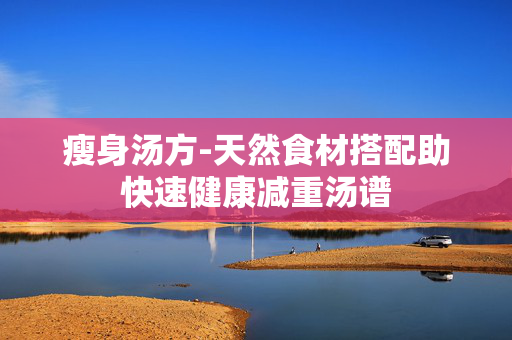 瘦身汤方-天然食材搭配助快速健康减重汤谱