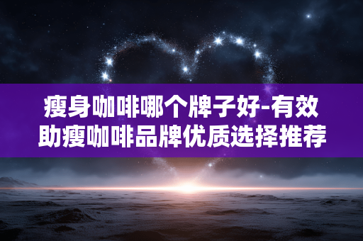 瘦身咖啡哪个牌子好-有效助瘦咖啡品牌优质选择推荐
