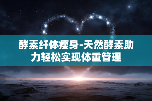 酵素纤体瘦身-天然酵素助力轻松实现体重管理