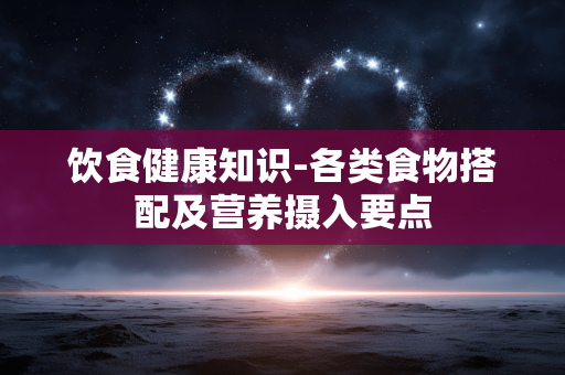 饮食健康知识-各类食物搭配及营养摄入要点