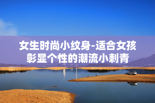 女生时尚小纹身-适合女孩彰显个性的潮流小刺青 女生时尚小纹身-适合女孩彰显个性的潮流小刺青