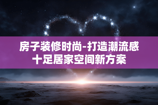 房子装修时尚-打造潮流感十足居家空间新方案