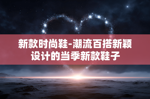 新款时尚鞋-潮流百搭新颖设计的当季新款鞋子