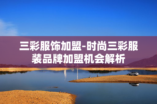 三彩服饰加盟-时尚三彩服装品牌加盟机会解析