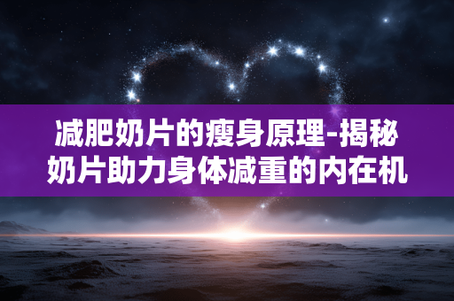 减肥奶片的瘦身原理-揭秘奶片助力身体减重的内在机制