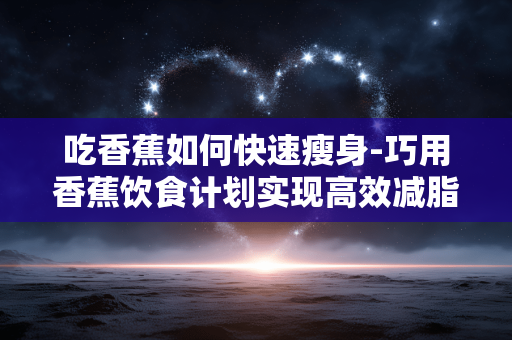 吃香蕉如何快速瘦身-巧用香蕉饮食计划实现高效减脂