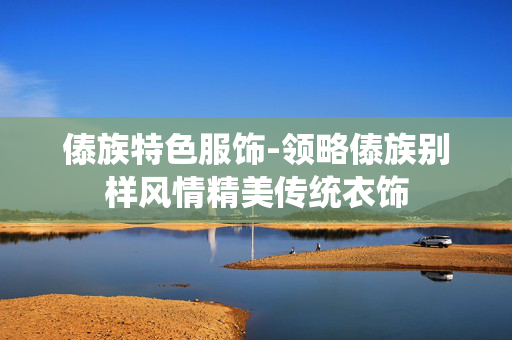 傣族特色服饰-领略傣族别样风情精美传统衣饰