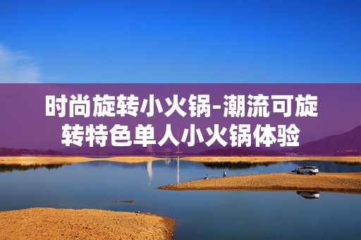 时尚旋转小火锅-潮流可旋转特色单人小火锅体验 时尚旋转小火锅-潮流可旋转特色单人小火锅体验