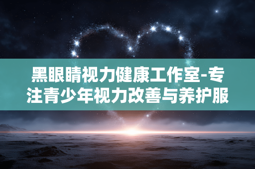 黑眼睛视力健康工作室-专注青少年视力改善与养护服务