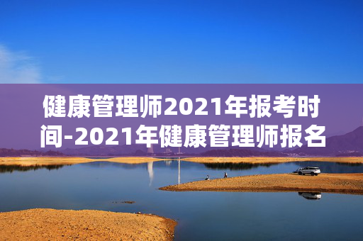 健康管理师2021年报考时间-2021年健康管理师报名时段详情