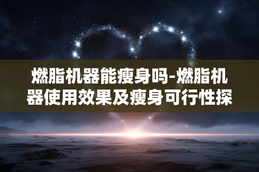 燃脂机器能瘦身吗-燃脂机器使用效果及瘦身可行性探究