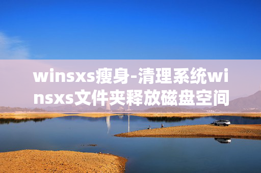 winsxs瘦身-清理系统winsxs文件夹释放磁盘空间
