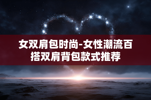 女双肩包时尚-女性潮流百搭双肩背包款式推荐
