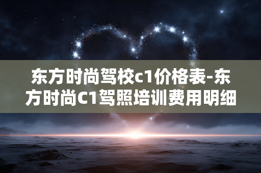 东方时尚驾校c1价格表-东方时尚C1驾照培训费用明细一览