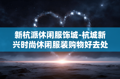 新杭派休闲服饰城-杭城新兴时尚休闲服装购物好去处